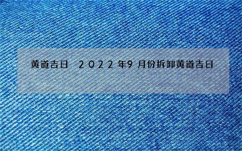 黄道吉日 2022年9月份拆卸黄道吉日